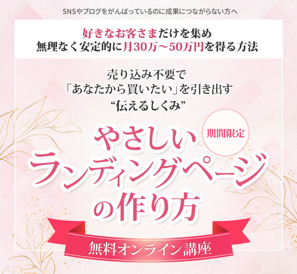 SNSやブログをがんばっているのに、集客につながらない方へ 好きなお客さまだけを集め 無理なく安定的に月30万円を得る方法 売り込み不要で「あなたから買いたい！を引き出す やさしいランディングページの作り方 無料レッスン動画を限定公開！
